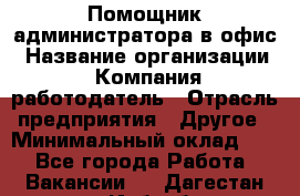 Помощник администратора в офис › Название организации ­ Компания-работодатель › Отрасль предприятия ­ Другое › Минимальный оклад ­ 1 - Все города Работа » Вакансии   . Дагестан респ.,Избербаш г.